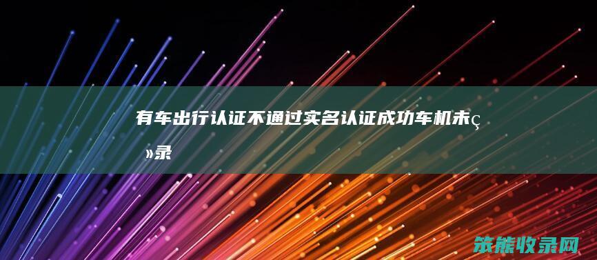 有车出行认证不通过实名认证车机未登录