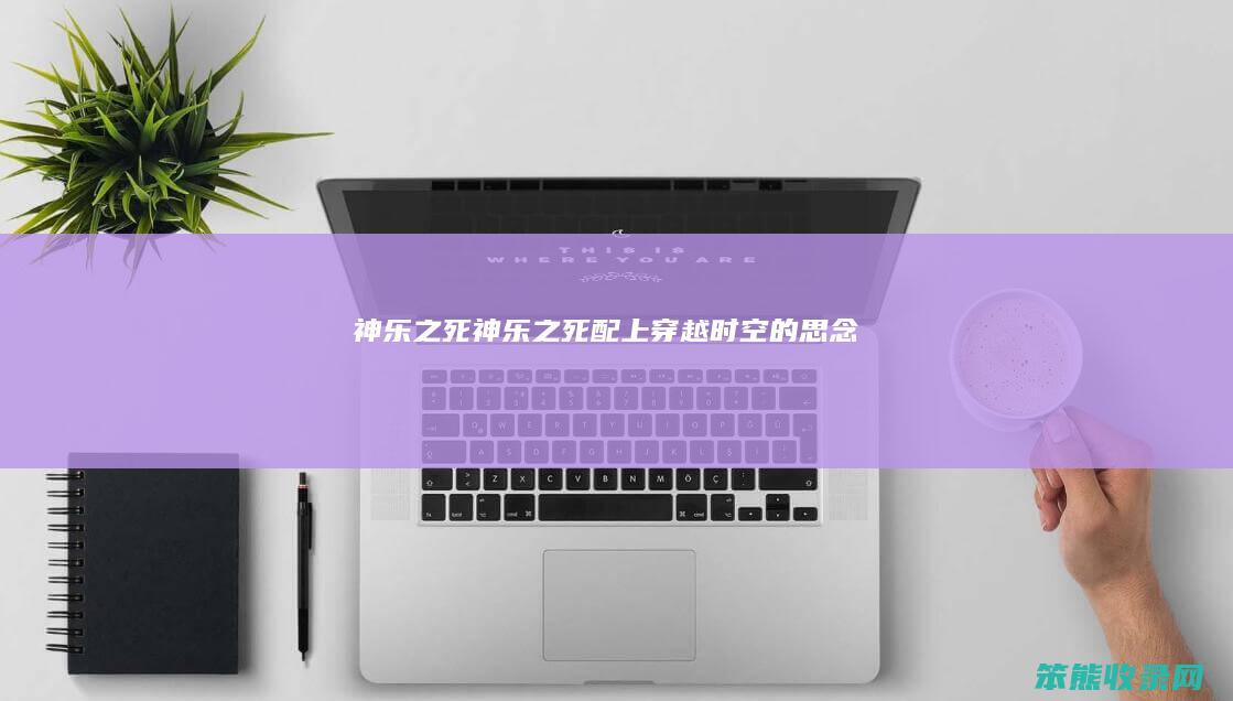 神乐之死神乐之死配上穿越时空的思念