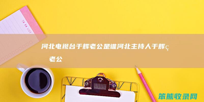 河北电视台于辉老公是谁河北主持人于辉的老公
