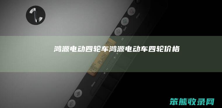 鸿源电动四轮车鸿源电动车四轮价格