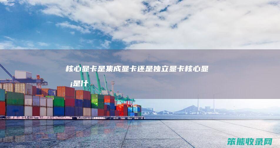 核心显卡是集成显卡独立显卡核心显卡是什