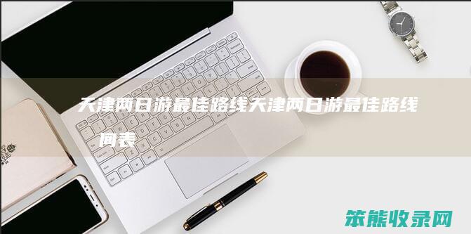 天津两日游最佳路线天津两日游最佳路线表