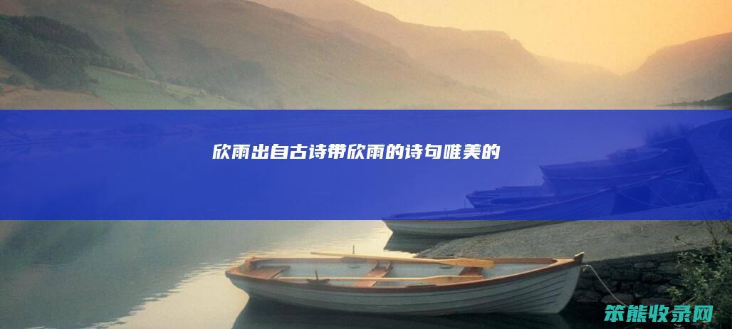 欣雨出自古诗带欣雨的诗句唯美的