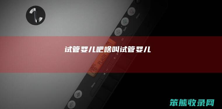 试管婴儿吧啥叫试管婴儿