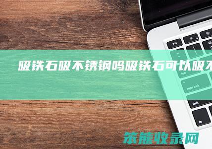 吸铁石吸不锈钢吗吸铁石可以吸不锈钢么