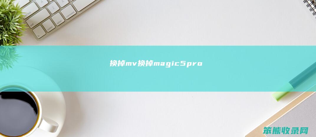 换掉mv换掉magic5pro