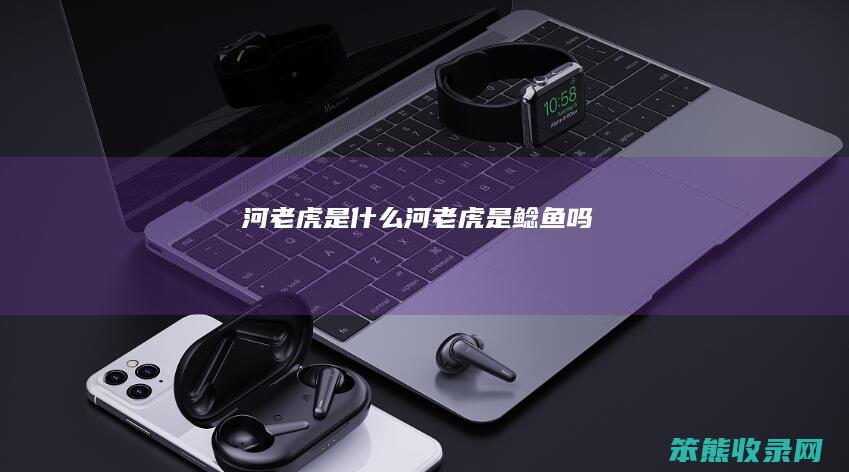 河老虎是什么河老虎是鲶鱼吗