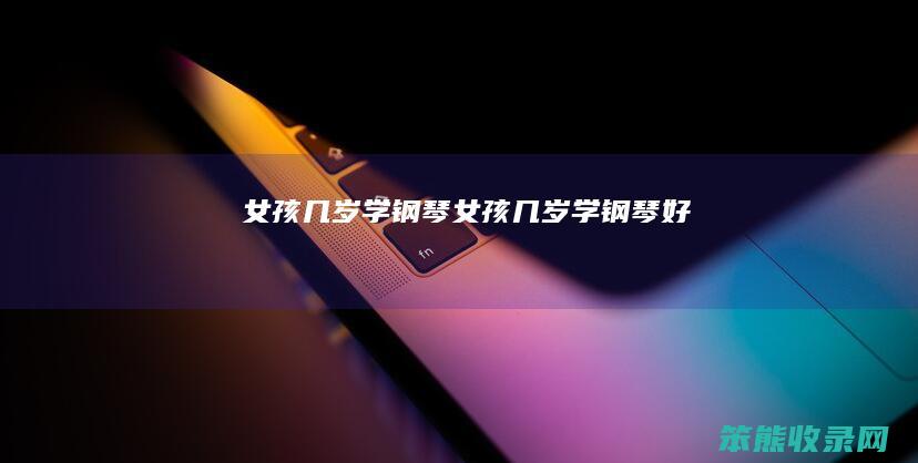 女孩几岁学钢琴女孩几岁学钢琴好