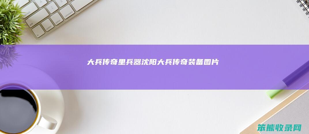 大兵传奇里兵器沈阳大兵传奇图片