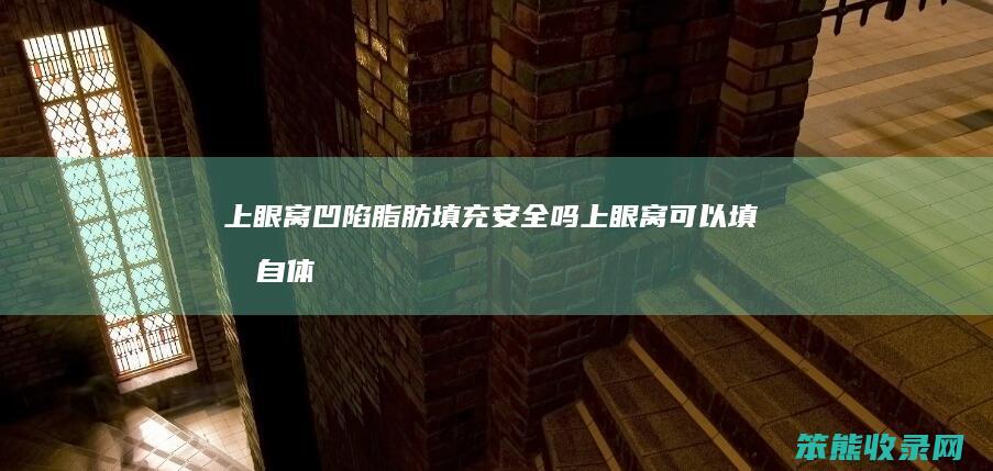 上眼窝凹陷脂肪填充安全吗上眼窝可以填充自体