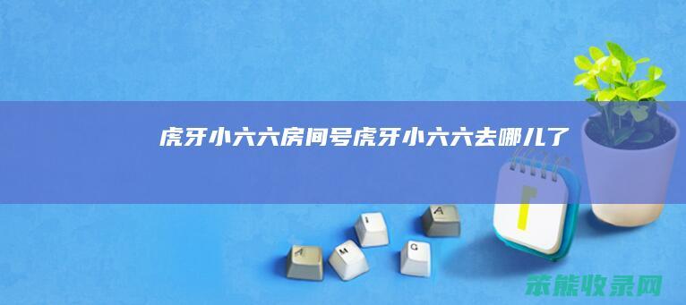 虎牙小六六房间号虎牙小六六去哪儿了