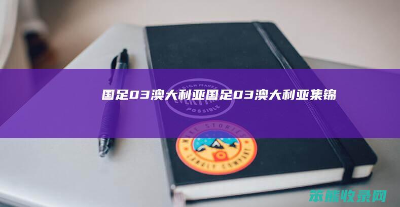 国足03澳大利亚国足03澳大利亚集锦