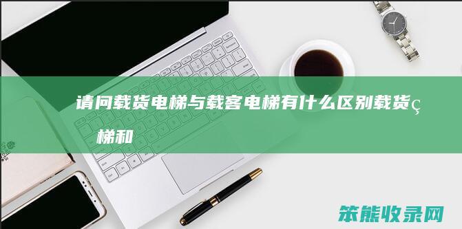 请问载货电梯与载客电梯有区别载货电梯和