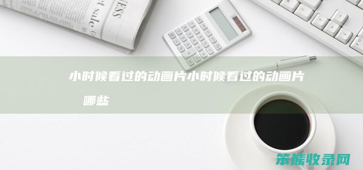 小时候看过的动画片小时候看过的动画片有