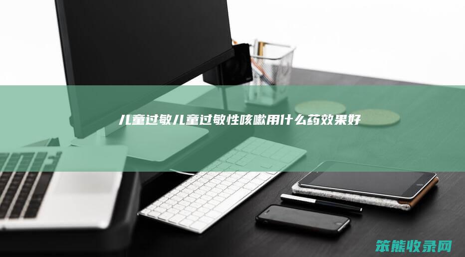 儿童过敏儿童过敏性咳嗽用药效果好