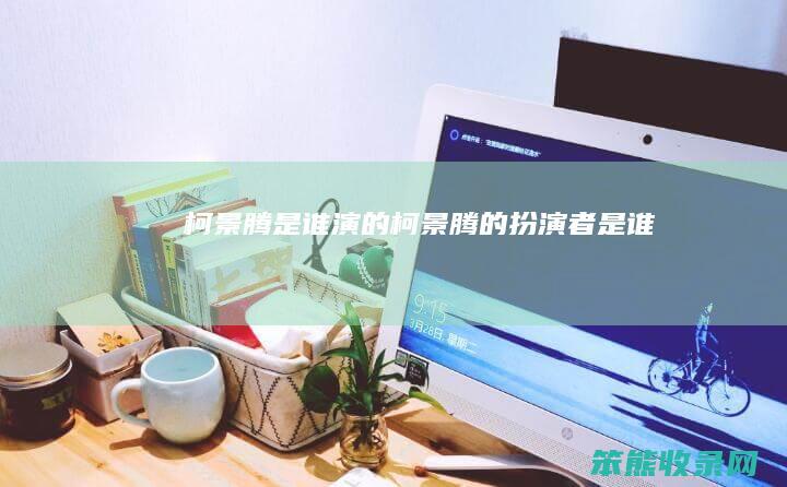 柯景腾是谁演的柯景腾的扮演者是谁