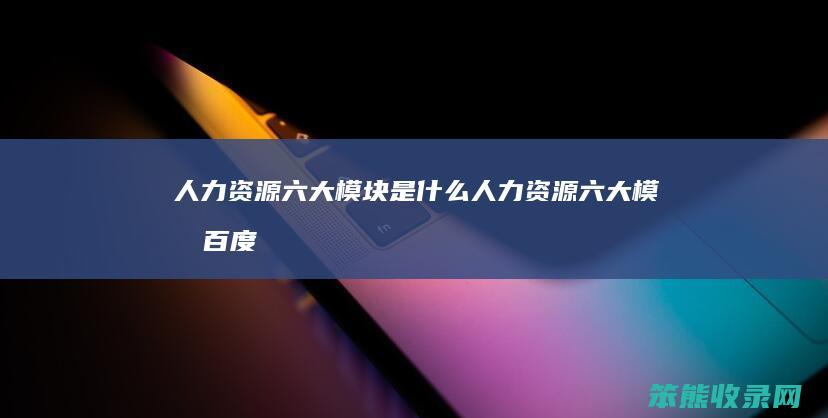 人力资源六大模块人力资源六大模块百度