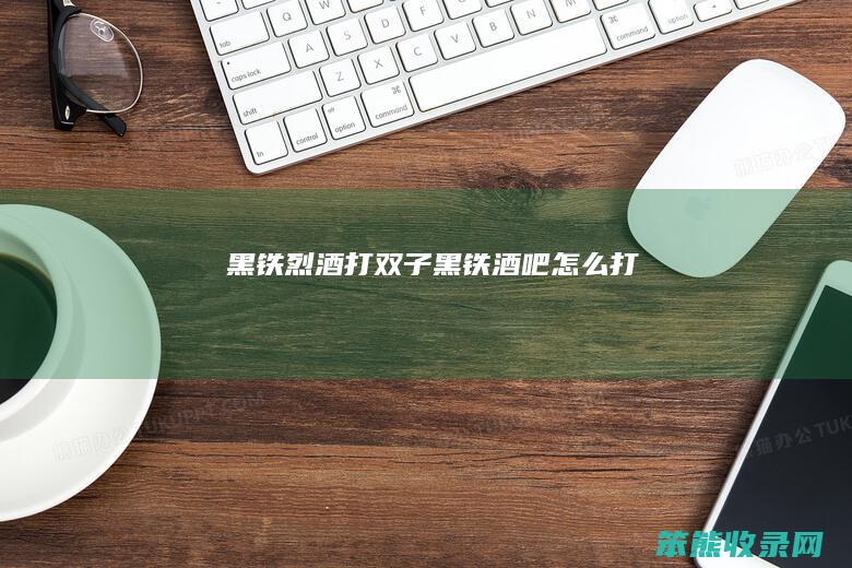 黑铁烈酒打黑铁酒吧打