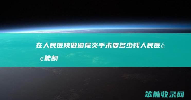 在人民医院做阑尾炎手术要多少钱人民医院能割