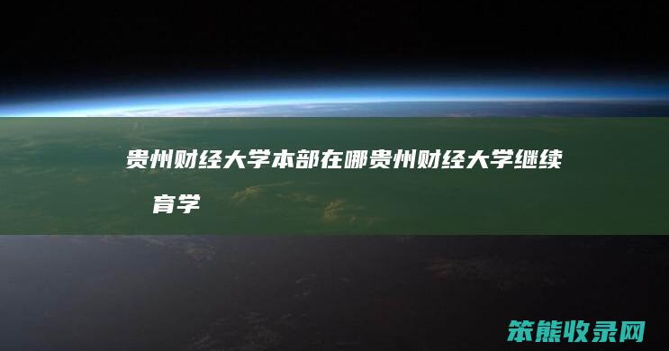 贵州财经大学本部在哪贵州财经大学继续学