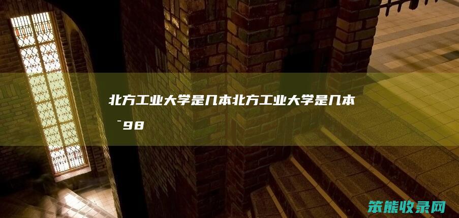 北方工业大学是几本北方工业大学是几本是98