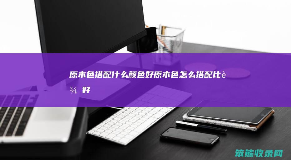 原木色搭配颜色好原木色搭配比较好