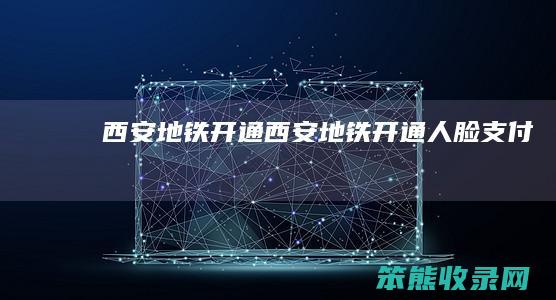 西安地铁开通西安地铁开通人脸支付