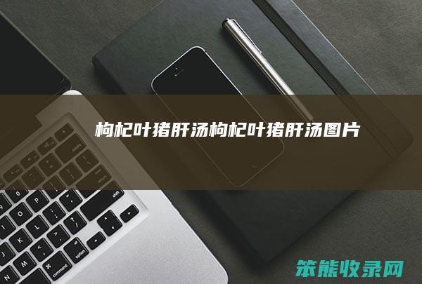 枸杞叶猪肝汤枸杞叶猪肝汤图片