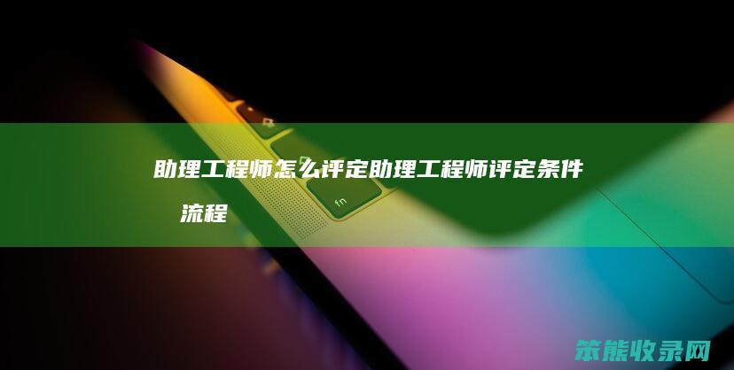 助理工程师评定助理工程师评定条件及流程