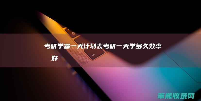 考研学霸一天计划表考研一天学多久最好