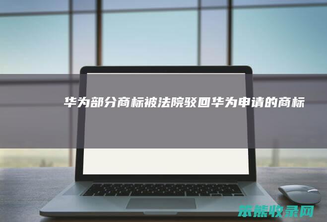 华为部分商标被法院驳回华为申请的商标