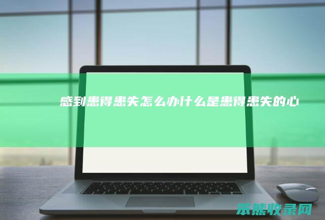 感到患得患失怎么办是患得患失的心态