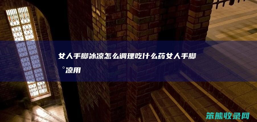 女人手脚冰凉调理吃药女人手脚冰凉用