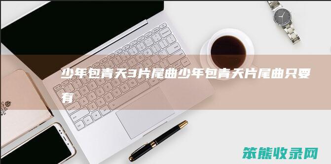 少年包青天3片尾曲少年包青天片尾曲只要有