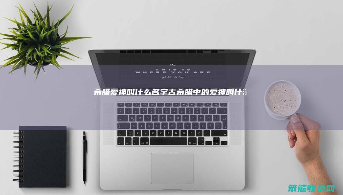 希腊爱神叫名字古希腊中的爱神叫
