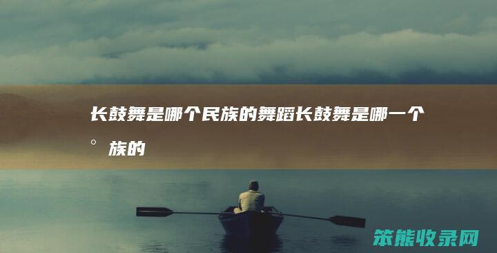长鼓舞是民族的舞蹈长鼓舞是哪民族的