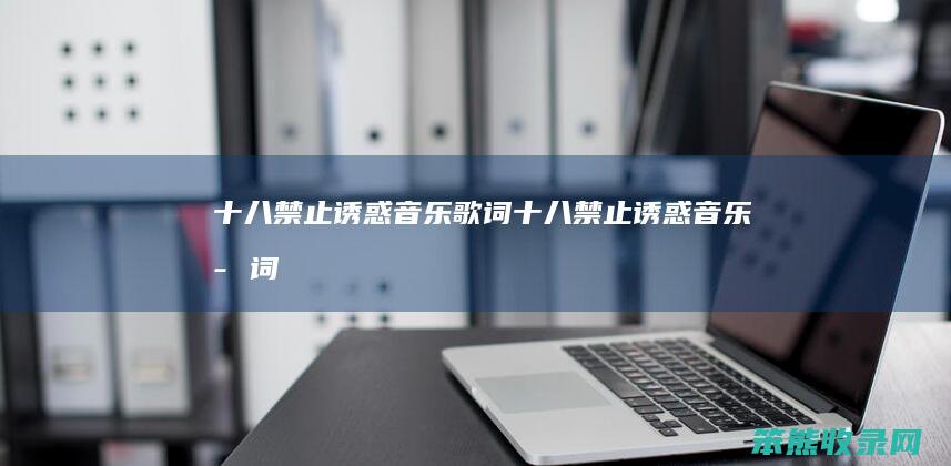 十八禁止诱惑音乐歌词十八禁止诱惑音乐歌词