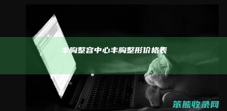 丰胸整容中心丰胸整形价格表