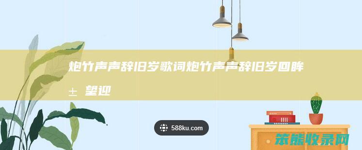 炮竹声声辞旧岁歌词炮竹声声辞旧岁回眸展望迎