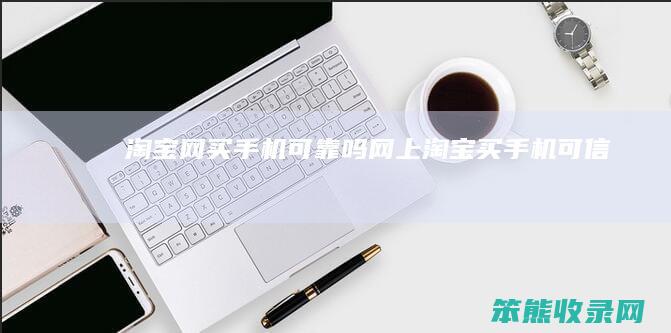 淘宝网买手机可靠吗网上淘宝买手机可信吗