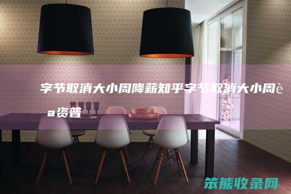 字节取消大小周降薪知乎字节取消大小周薪资普