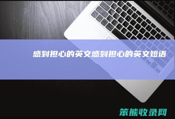 感到担心的英文感到担心的英文短语