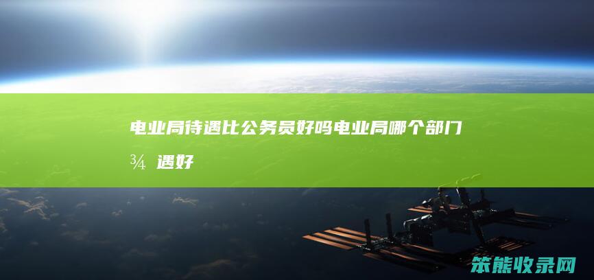 电业局待遇比公务员电业局部门待遇好