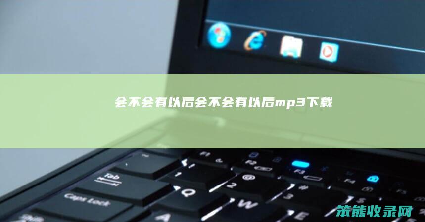 会不会有以后会不会有以后mp3下载