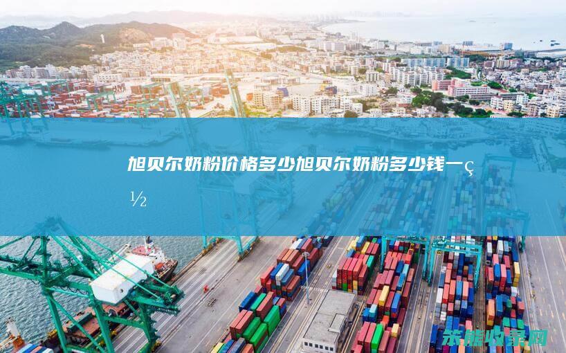 旭贝尔奶粉价格旭贝尔奶粉钱一罐