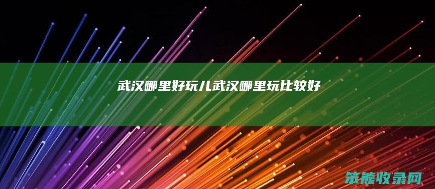武汉哪里好玩儿武汉哪里玩比较好