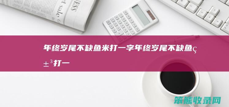 年终岁尾不缺鱼米打一字年终岁尾不缺鱼米打一