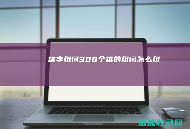 雄字组词300个雄的组词组