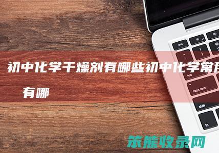 化学干燥剂有哪些化学常用干燥剂有哪