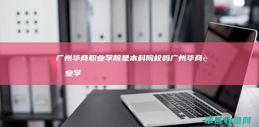 广州华商学院是本科院校吗广州华商学